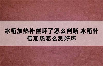 冰箱加热补偿坏了怎么判断 冰箱补偿加热怎么测好坏